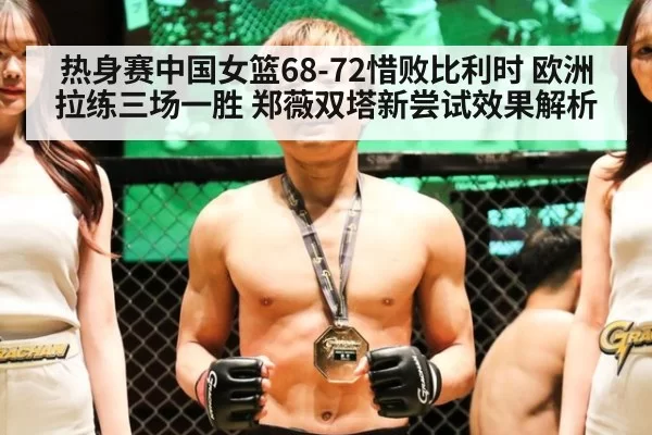 热身赛中国女篮68-72惜败比利时 欧洲拉练三场一胜 郑薇双塔新尝试效果解析