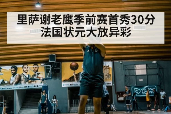 里萨谢老鹰季前赛首秀30分 法国状元大放异彩