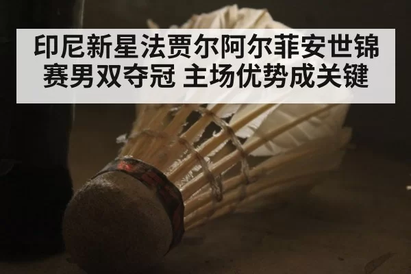 印尼新星法贾尔阿尔菲安世锦赛男双夺冠 主场优势成关键