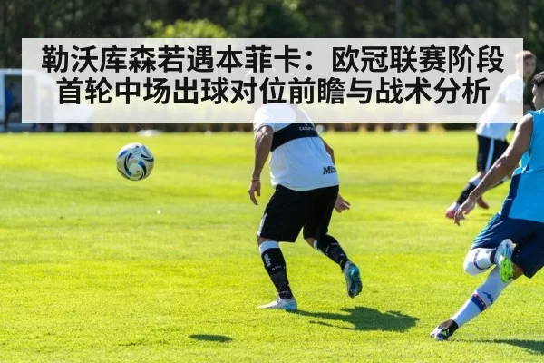勒沃库森若遇本菲卡：欧冠联赛阶段首轮中场出球对位前瞻与战术分析